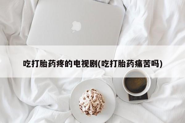 卖正品米索前列醇片微信吃打胎药疼的电视剧(吃打胎药痛苦吗)