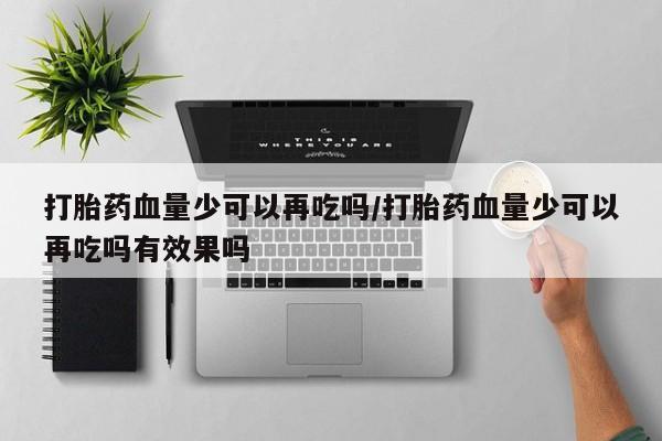 卖正品米索前列醇片微信打胎药血量少可以再吃吗/打胎药血量少可以再吃吗有效果吗
