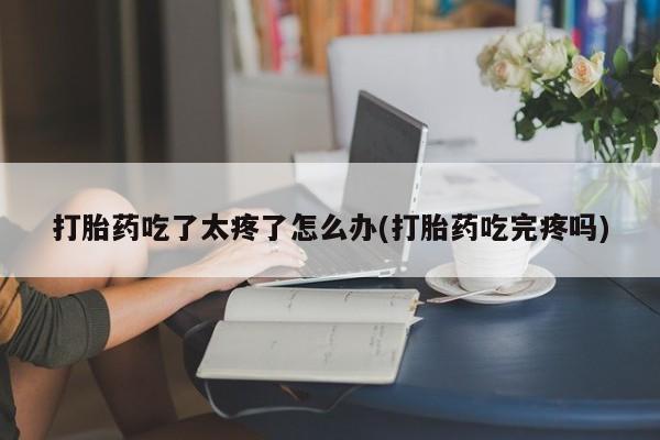 卖正品米索前列醇片微信打胎药吃了太疼了怎么办(打胎药吃完疼吗)