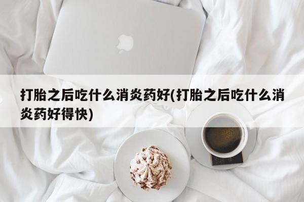 卖正品米索前列醇片微信打胎之后吃什么消炎药好(打胎之后吃什么消炎药好得快)