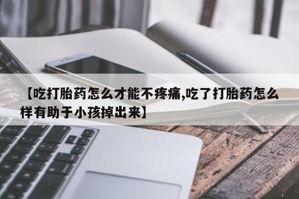 卖正品米索前列醇片微信【吃打胎药怎么才能不疼痛,吃了打胎药怎么样有助于小孩掉出来】