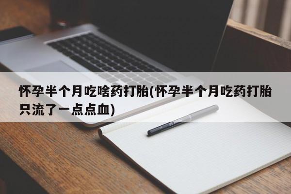 卖正品米索前列醇片微信怀孕半个月吃啥药打胎(怀孕半个月吃药打胎只流了一点点血)