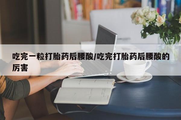 卖正品米索前列醇片微信吃完一粒打胎药后腰酸/吃完打胎药后腰酸的厉害