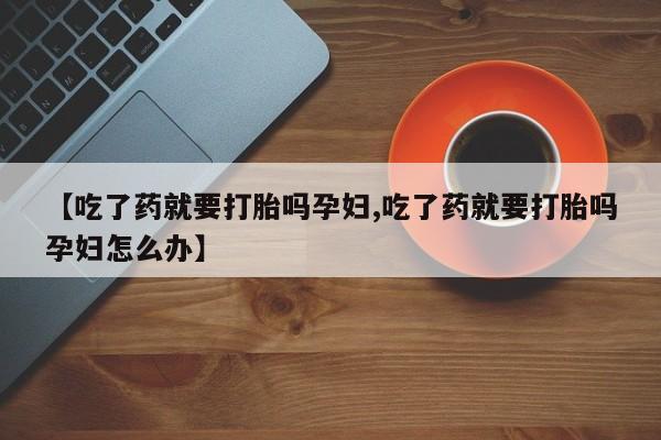 卖正品米索前列醇片微信【吃了药就要打胎吗孕妇,吃了药就要打胎吗孕妇怎么办】
