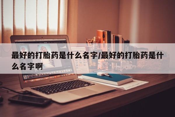 卖正品米索前列醇片微信最好的打胎药是什么名字/最好的打胎药是什么名字啊