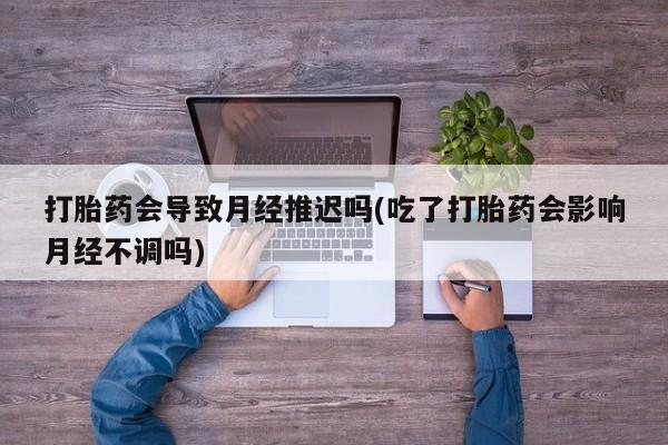 卖正品米索前列醇片微信打胎药会导致月经推迟吗(吃了打胎药会影响月经不调吗)