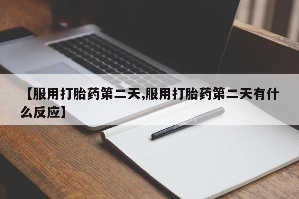 卖正品米索前列醇片微信【服用打胎药第二天,服用打胎药第二天有什么反应】