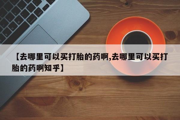 卖正品米索前列醇片微信【去哪里可以买打胎的药啊,去哪里可以买打胎的药啊知乎】