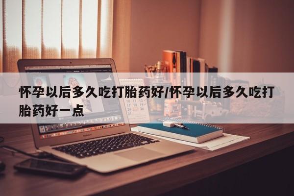 卖正品米索前列醇片微信怀孕以后多久吃打胎药好/怀孕以后多久吃打胎药好一点