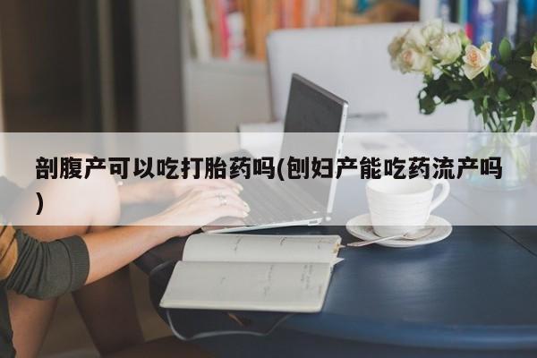 卖正品米索前列醇片微信剖腹产可以吃打胎药吗(刨妇产能吃药流产吗)