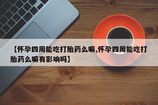 卖正品米索前列醇片微信【怀孕四周能吃打胎药么嘛,怀孕四周能吃打胎药么嘛有影响吗】