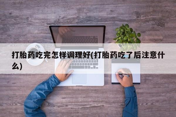 卖正品米索前列醇片微信打胎药吃完怎样调理好(打胎药吃了后注意什么)