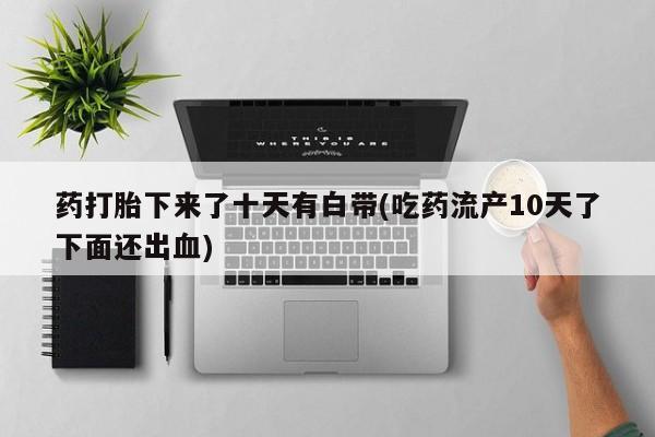 卖正品米索前列醇片微信药打胎下来了十天有白带(吃药流产10天了下面还出血)