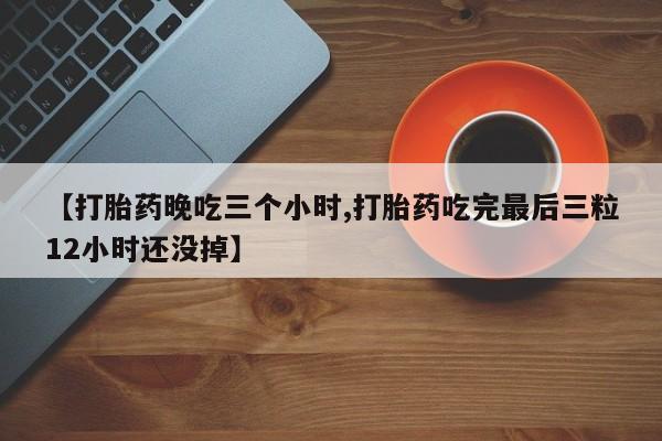 卖正品米索前列醇片微信【打胎药晚吃三个小时,打胎药吃完最后三粒12小时还没掉】