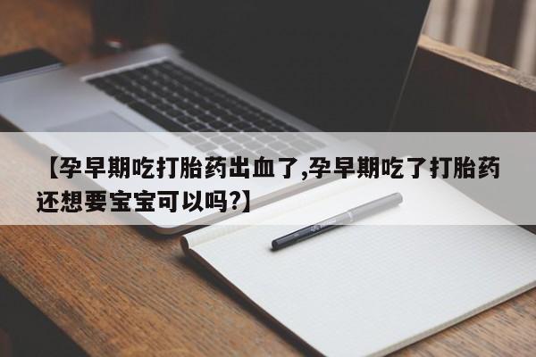 卖正品米索前列醇片微信【孕早期吃打胎药出血了,孕早期吃了打胎药还想要宝宝可以吗?】