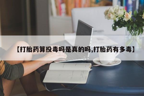 卖正品米索前列醇片微信【打胎药算投毒吗是真的吗,打胎药有多毒】