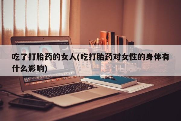 卖正品米索前列醇片微信吃了打胎药的女人(吃打胎药对女性的身体有什么影响)
