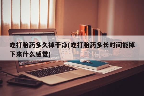 卖正品米索前列醇片微信吃打胎药多久掉干净(吃打胎药多长时间能掉下来什么感觉)