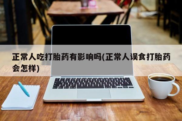 卖正品米索前列醇片微信正常人吃打胎药有影响吗(正常人误食打胎药会怎样)