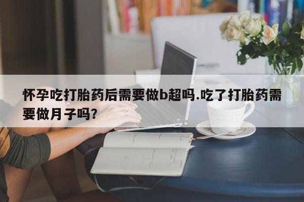 卖正品米索前列醇片微信怀孕吃打胎药后需要做b超吗.吃了打胎药需要做月子吗？