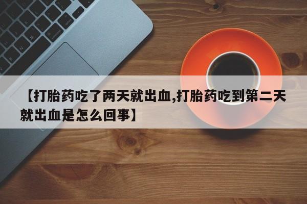 卖正品米索前列醇片微信【打胎药吃了两天就出血,打胎药吃到第二天就出血是怎么回事】