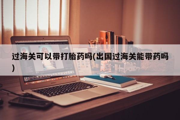 卖正品米索前列醇片微信过海关可以带打胎药吗(出国过海关能带药吗)