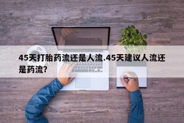 卖正品米索前列醇片微信45天打胎药流还是人流.45天建议人流还是药流？