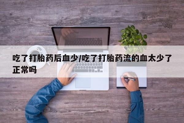 卖正品米索前列醇片微信吃了打胎药后血少/吃了打胎药流的血太少了正常吗