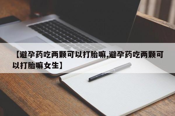 卖正品米索前列醇片微信【避孕药吃两颗可以打胎嘛,避孕药吃两颗可以打胎嘛女生】