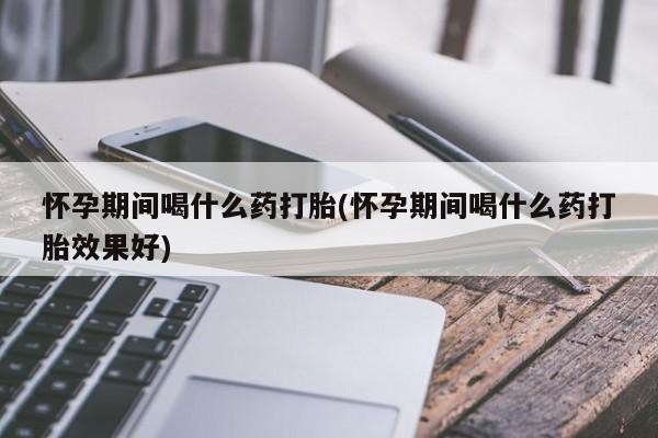 卖正品米索前列醇片微信怀孕期间喝什么药打胎(怀孕期间喝什么药打胎效果好)