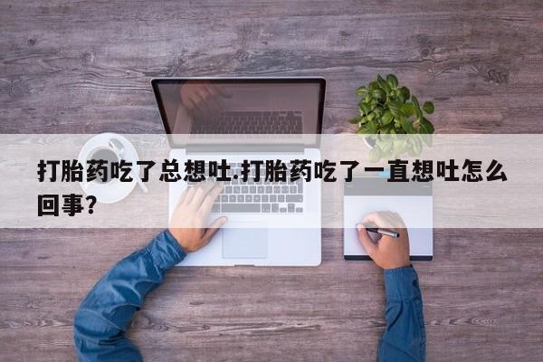 卖正品米索前列醇片微信打胎药吃了总想吐.打胎药吃了一直想吐怎么回事？