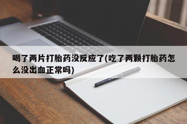 卖正品米索前列醇片微信喝了两片打胎药没反应了(吃了两颗打胎药怎么没出血正常吗)