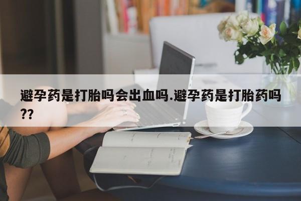 卖正品米索前列醇片微信避孕药是打胎吗会出血吗.避孕药是打胎药吗?？