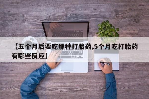 卖正品米索前列醇片微信【五个月后要吃那种打胎药,5个月吃打胎药有哪些反应】