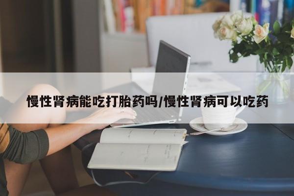 卖正品米索前列醇片微信慢性肾病能吃打胎药吗/慢性肾病可以吃药