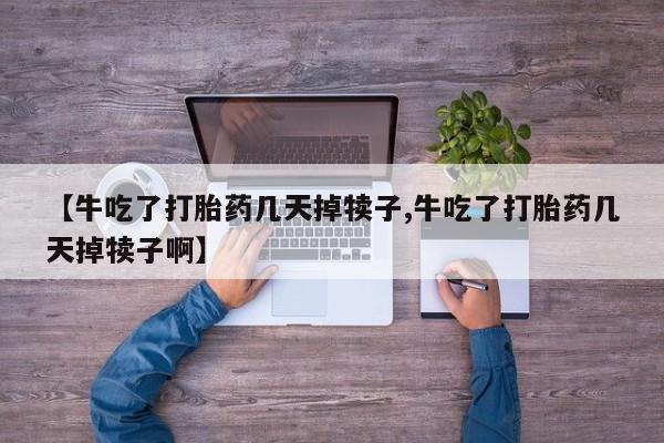 卖正品米索前列醇片微信【牛吃了打胎药几天掉犊子,牛吃了打胎药几天掉犊子啊】