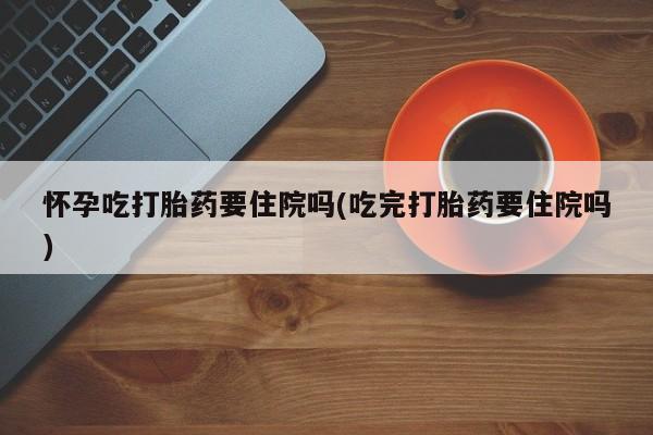 卖正品米索前列醇片微信怀孕吃打胎药要住院吗(吃完打胎药要住院吗)