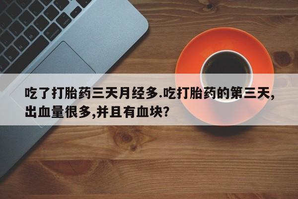 卖正品米索前列醇片微信吃了打胎药三天月经多.吃打胎药的第三天,出血量很多,并且有血块？