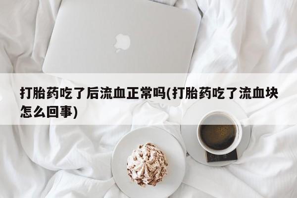 卖正品米索前列醇片微信打胎药吃了后流血正常吗(打胎药吃了流血块怎么回事)