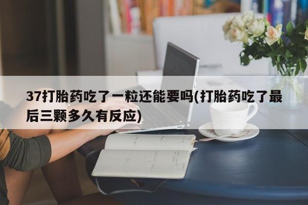 卖正品米索前列醇片微信37打胎药吃了一粒还能要吗(打胎药吃了最后三颗多久有反应)