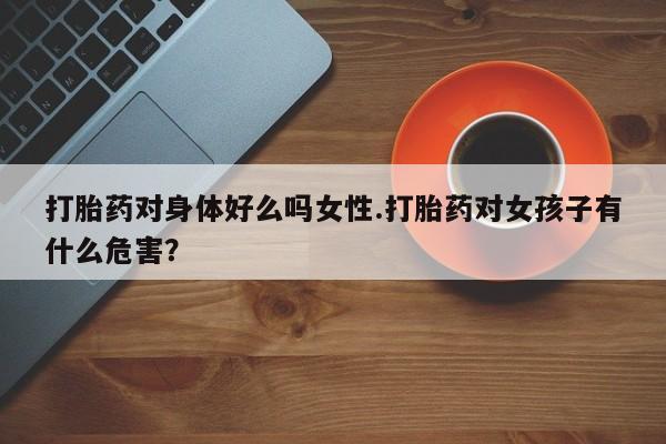 卖正品米索前列醇片微信打胎药对身体好么吗女性.打胎药对女孩子有什么危害？