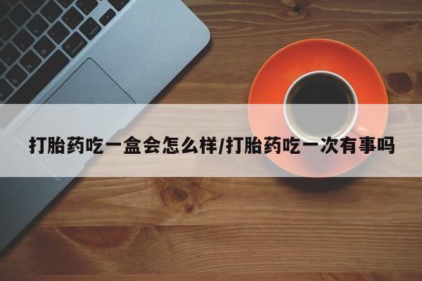 卖正品米索前列醇片微信打胎药吃一盒会怎么样/打胎药吃一次有事吗