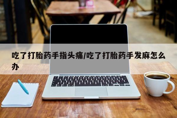卖正品米索前列醇片微信吃了打胎药手指头痛/吃了打胎药手发麻怎么办