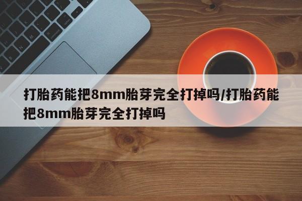 卖正品米索前列醇片微信打胎药能把8mm胎芽完全打掉吗/打胎药能把8mm胎芽完全打掉吗