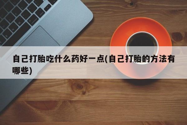 卖正品米索前列醇片微信自己打胎吃什么药好一点(自己打胎的方法有哪些)
