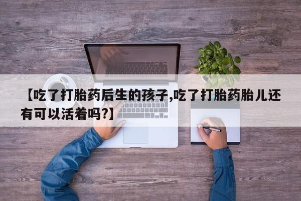 卖正品米索前列醇片微信【吃了打胎药后生的孩子,吃了打胎药胎儿还有可以活着吗?】
