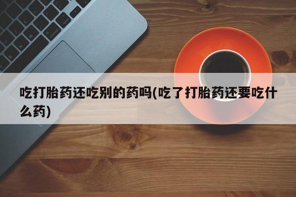 卖正品米索前列醇片微信吃打胎药还吃别的药吗(吃了打胎药还要吃什么药)