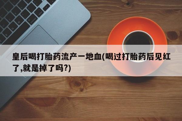 卖正品米索前列醇片微信皇后喝打胎药流产一地血(喝过打胎药后见红了,就是掉了吗?)