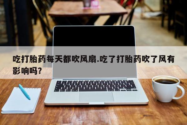 卖正品米索前列醇片微信吃打胎药每天都吹风扇.吃了打胎药吹了风有影响吗？