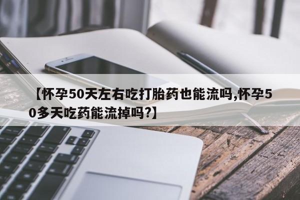 卖正品米索前列醇片微信【怀孕50天左右吃打胎药也能流吗,怀孕50多天吃药能流掉吗?】
